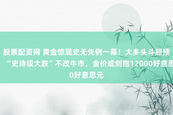 股票配资网 黄金惊现史无先例一幕！大多头斗胆预言：“史诗级大跌”不改牛市，金价或剑指12000好意思元