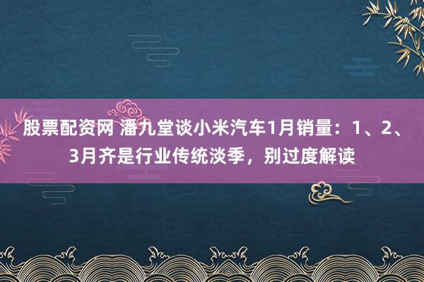 股票配资网 潘九堂谈小米汽车1月销量：1、2、3月齐是行业传统淡季，别过度解读