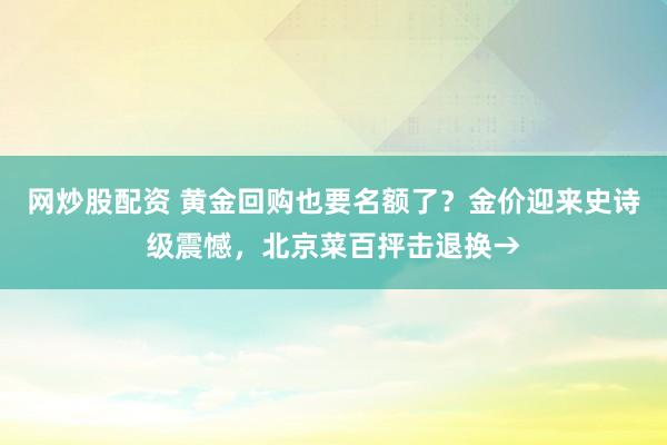 网炒股配资 黄金回购也要名额了？金价迎来史诗级震憾，北京菜百抨击退换→