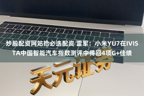 炒股配资网站拾必选配资 雷军：小米YU7在IVISTA中国智能汽车指数测评中得回4项G+佳绩
