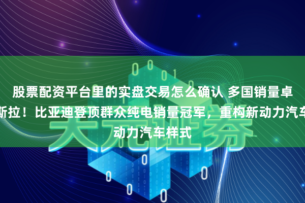 股票配资平台里的实盘交易怎么确认 多国销量卓越特斯拉！比亚迪登顶群众纯电销量冠军，重构新动力汽车样式
