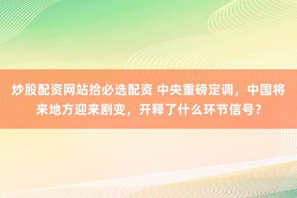炒股配资网站拾必选配资 中央重磅定调，中国将来地方迎来剧变，开释了什么环节信号？