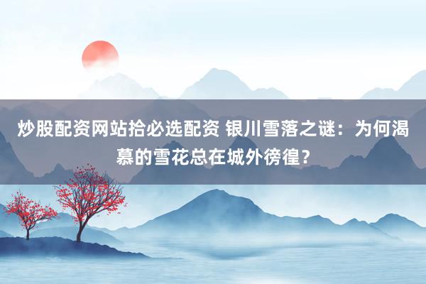 炒股配资网站拾必选配资 银川雪落之谜：为何渴慕的雪花总在城外徬徨？