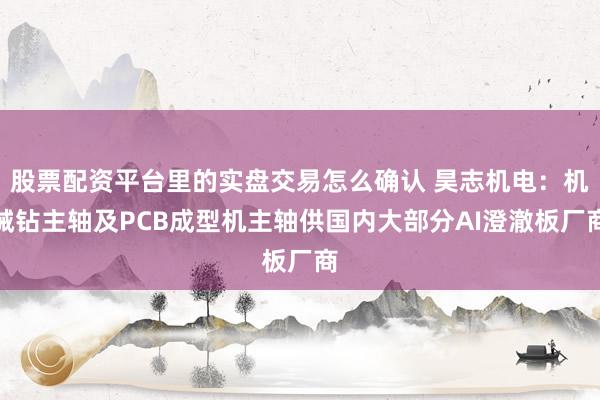 股票配资平台里的实盘交易怎么确认 昊志机电：机械钻主轴及PCB成型机主轴供国内大部分AI澄澈板厂商