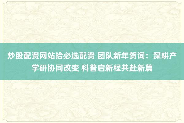炒股配资网站拾必选配资 团队新年贺词：深耕产学研协同改变 科普启新程共赴新篇