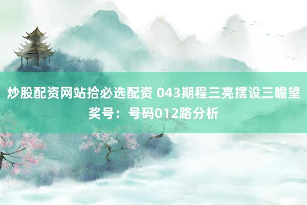 炒股配资网站拾必选配资 043期程三亮摆设三瞻望奖号：号码012路分析