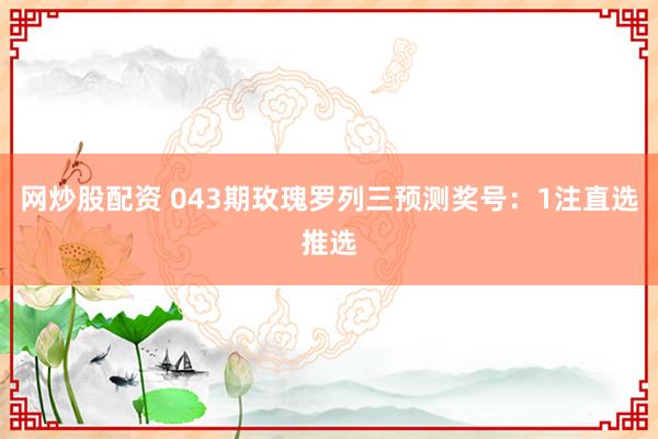 网炒股配资 043期玫瑰罗列三预测奖号：1注直选推选
