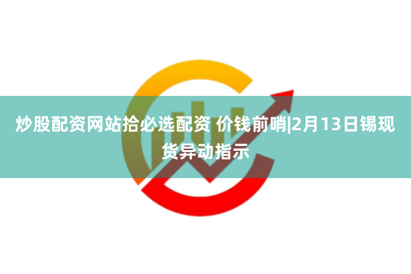 炒股配资网站拾必选配资 价钱前哨|2月13日锡现货异动指示