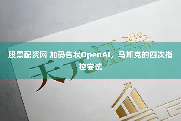 股票配资网 加码告状OpenAI，马斯克的四次指控尝试