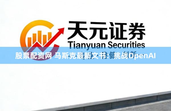 股票配资网 马斯克最新文书：挑战OpenAI