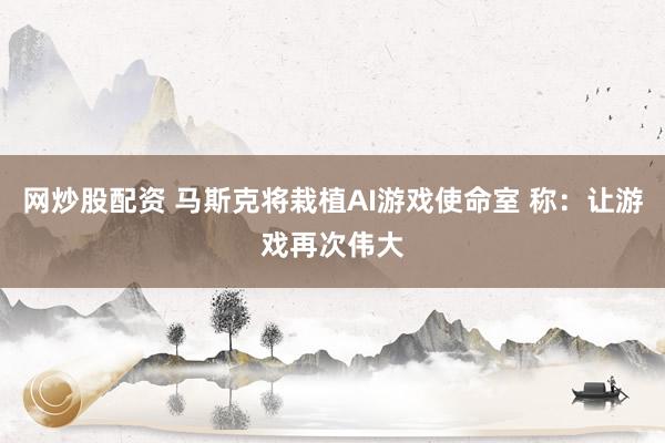 网炒股配资 马斯克将栽植AI游戏使命室 称：让游戏再次伟大
