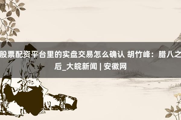 股票配资平台里的实盘交易怎么确认 胡竹峰：腊八之后_大皖新闻 | 安徽网