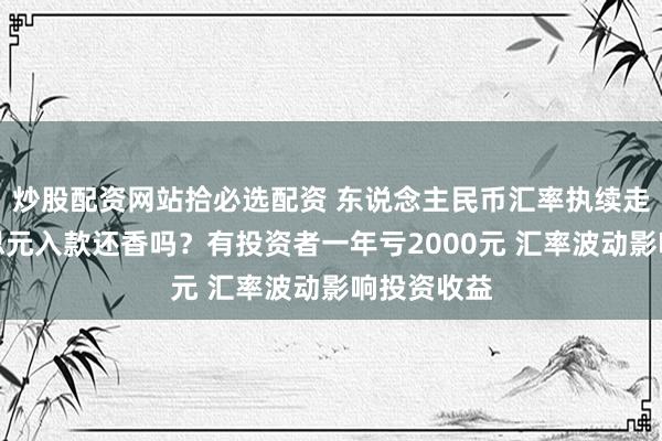 炒股配资网站拾必选配资 东说念主民币汇率执续走强，好意思元入款还香吗？有投资者一年亏2000元 汇率波动影响投资收益