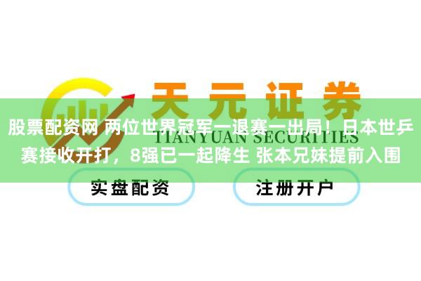 股票配资网 两位世界冠军一退赛一出局！日本世乒赛接收开打，8强已一起降生 张本兄妹提前入围