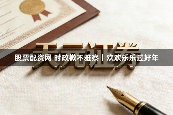 股票配资网 时政微不雅察丨欢欢乐乐过好年