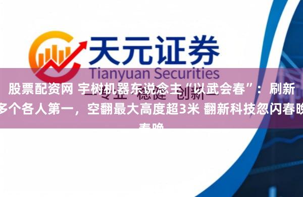 股票配资网 宇树机器东说念主“以武会春”：刷新多个各人第一，空翻最大高度超3米 翻新科技忽闪春晚