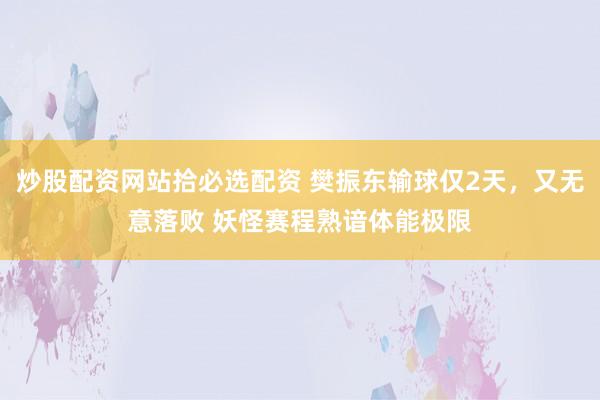 炒股配资网站拾必选配资 樊振东输球仅2天，又无意落败 妖怪赛程熟谙体能极限