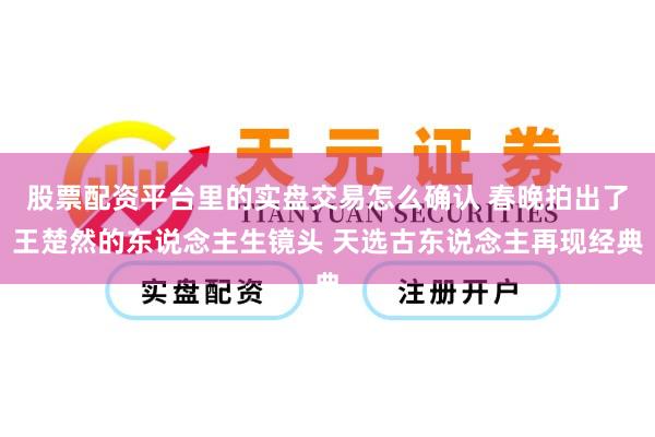 股票配资平台里的实盘交易怎么确认 春晚拍出了王楚然的东说念主生镜头 天选古东说念主再现经典