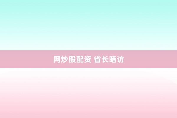 网炒股配资 省长暗访