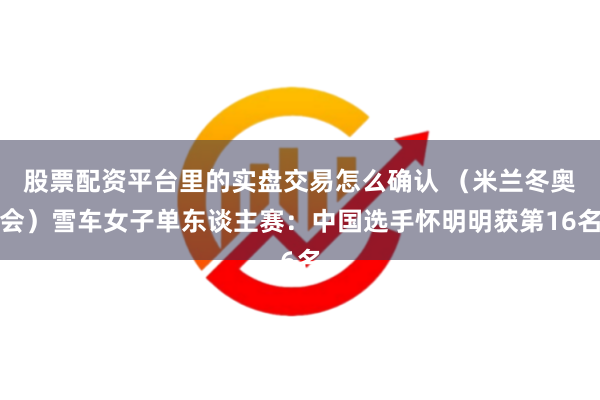 股票配资平台里的实盘交易怎么确认 （米兰冬奥会）雪车女子单东谈主赛：中国选手怀明明获第16名