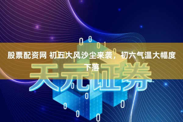 股票配资网 初五大风沙尘来袭，初六气温大幅度下落