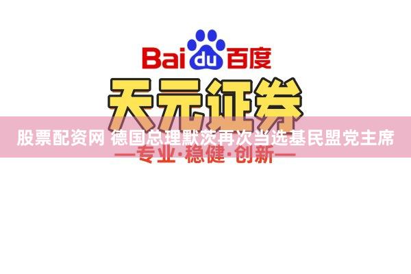 股票配资网 德国总理默茨再次当选基民盟党主席