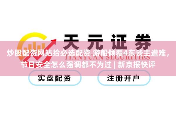 炒股配资网站拾必选配资 游船倾覆4东谈主遭难，节日安全怎么强调都不为过 | 新京报快评