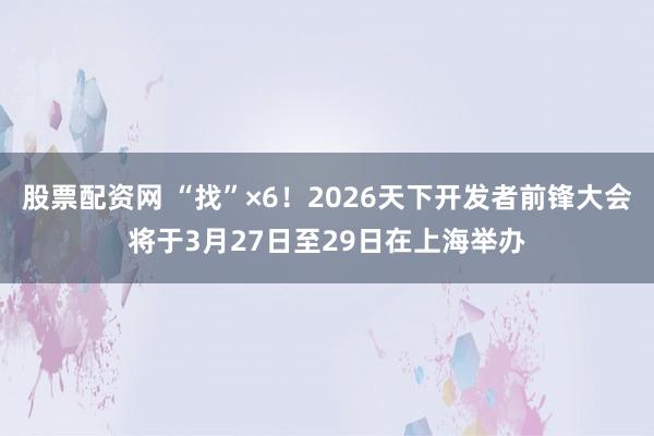 股票配资网 “找”×6！2026天下开发者前锋大会将于3月27日至29日在上海举办