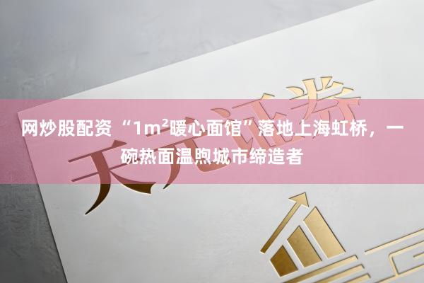 网炒股配资 “1m²暖心面馆”落地上海虹桥，一碗热面温煦城市缔造者