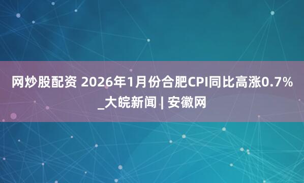 网炒股配资 ﻿2026年1月份合肥CPI同比高涨0.7%_大皖新闻 | 安徽网