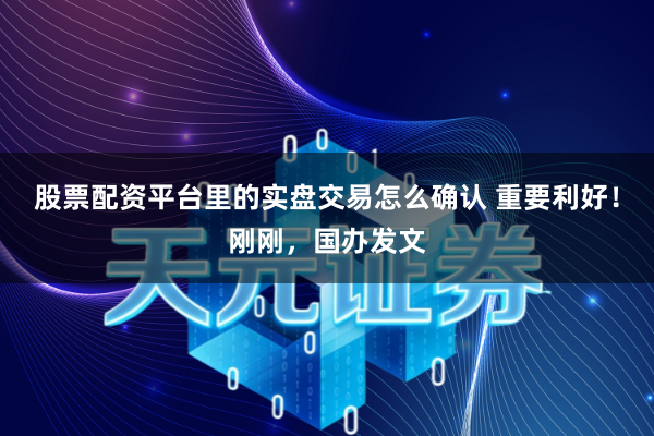 股票配资平台里的实盘交易怎么确认 重要利好！刚刚，国办发文