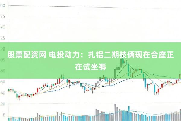 股票配资网 电投动力：扎铝二期技俩现在合座正在试坐褥