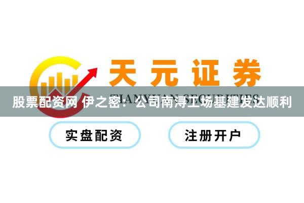 股票配资网 伊之密：公司南浔工场基建发达顺利