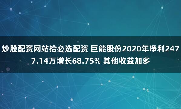 炒股配资网站拾必选配资 巨能股份2020年净利2477.14万增长68.75% 其他收益加多
