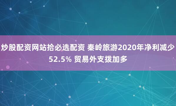 炒股配资网站拾必选配资 秦岭旅游2020年净利减少52.5% 贸易外支拨加多