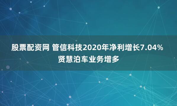 股票配资网 管信科技2020年净利增长7.04% 贤慧泊车业务增多