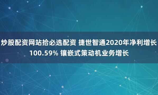 炒股配资网站拾必选配资 捷世智通2020年净利增长100.59% 镶嵌式策动机业务增长