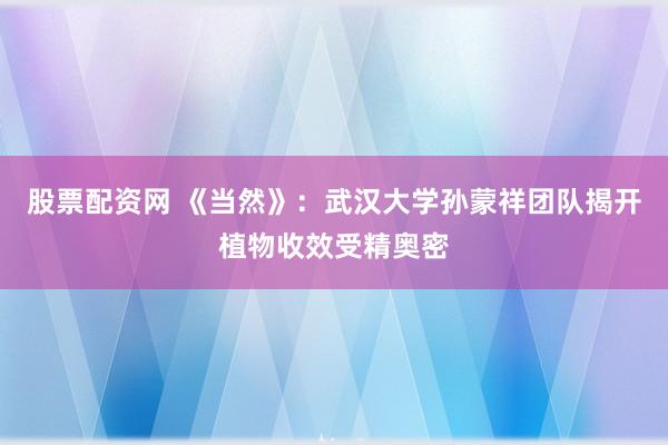 股票配资网 《当然》：武汉大学孙蒙祥团队揭开植物收效受精奥密