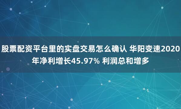 股票配资平台里的实盘交易怎么确认 华阳变速2020年净利增长45.97% 利润总和增多