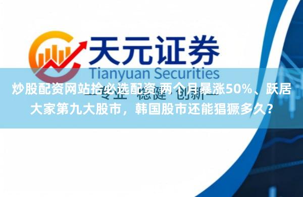 炒股配资网站拾必选配资 两个月暴涨50%、跃居大家第九大股市，韩国股市还能猖獗多久？