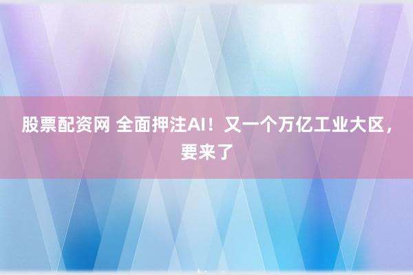 股票配资网 全面押注AI！又一个万亿工业大区，要来了