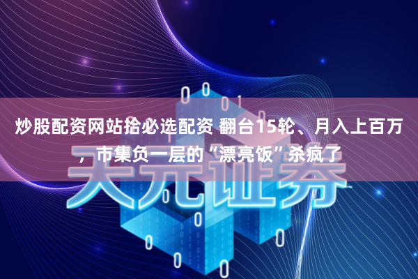 炒股配资网站拾必选配资 翻台15轮、月入上百万，市集负一层的“漂亮饭”杀疯了