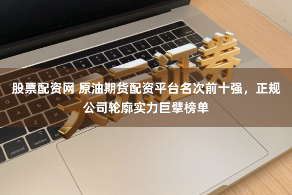 股票配资网 原油期货配资平台名次前十强，正规公司轮廓实力巨擘榜单