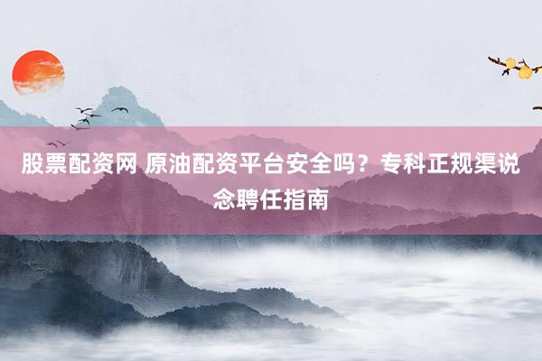 股票配资网 原油配资平台安全吗？专科正规渠说念聘任指南