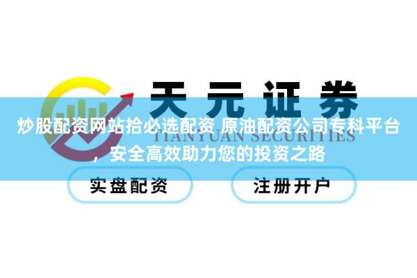 炒股配资网站拾必选配资 原油配资公司专科平台，安全高效助力您的投资之路
