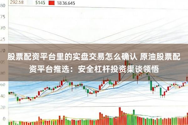 股票配资平台里的实盘交易怎么确认 原油股票配资平台推选:安全杠杆投资渠谈领悟