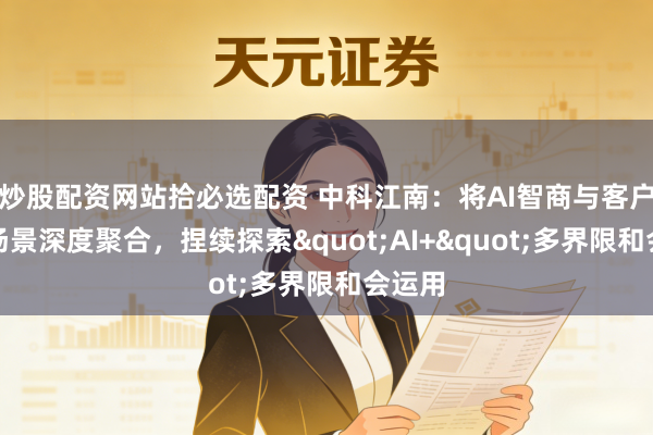炒股配资网站拾必选配资 中科江南：将AI智商与客户业务场景深度聚合，捏续探索"AI+"多界限和会运用