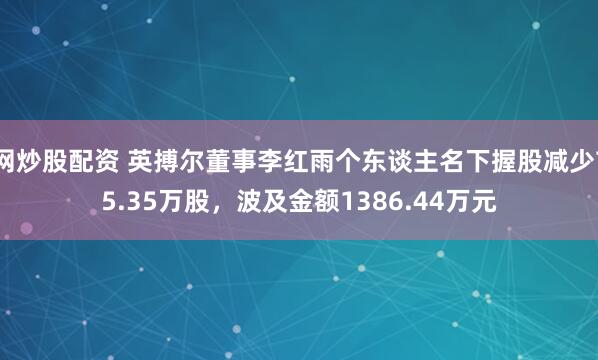 网炒股配资 英搏尔董事李红雨个东谈主名下握股减少75.35万股，波及金额1386.44万元