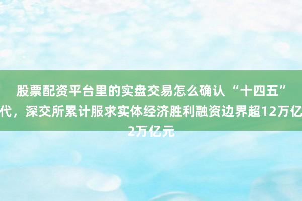 股票配资平台里的实盘交易怎么确认 “十四五”时代，深交所累计服求实体经济胜利融资边界超12万亿元