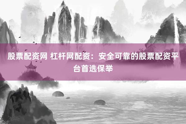 股票配资网 杠杆网配资：安全可靠的股票配资平台首选保举